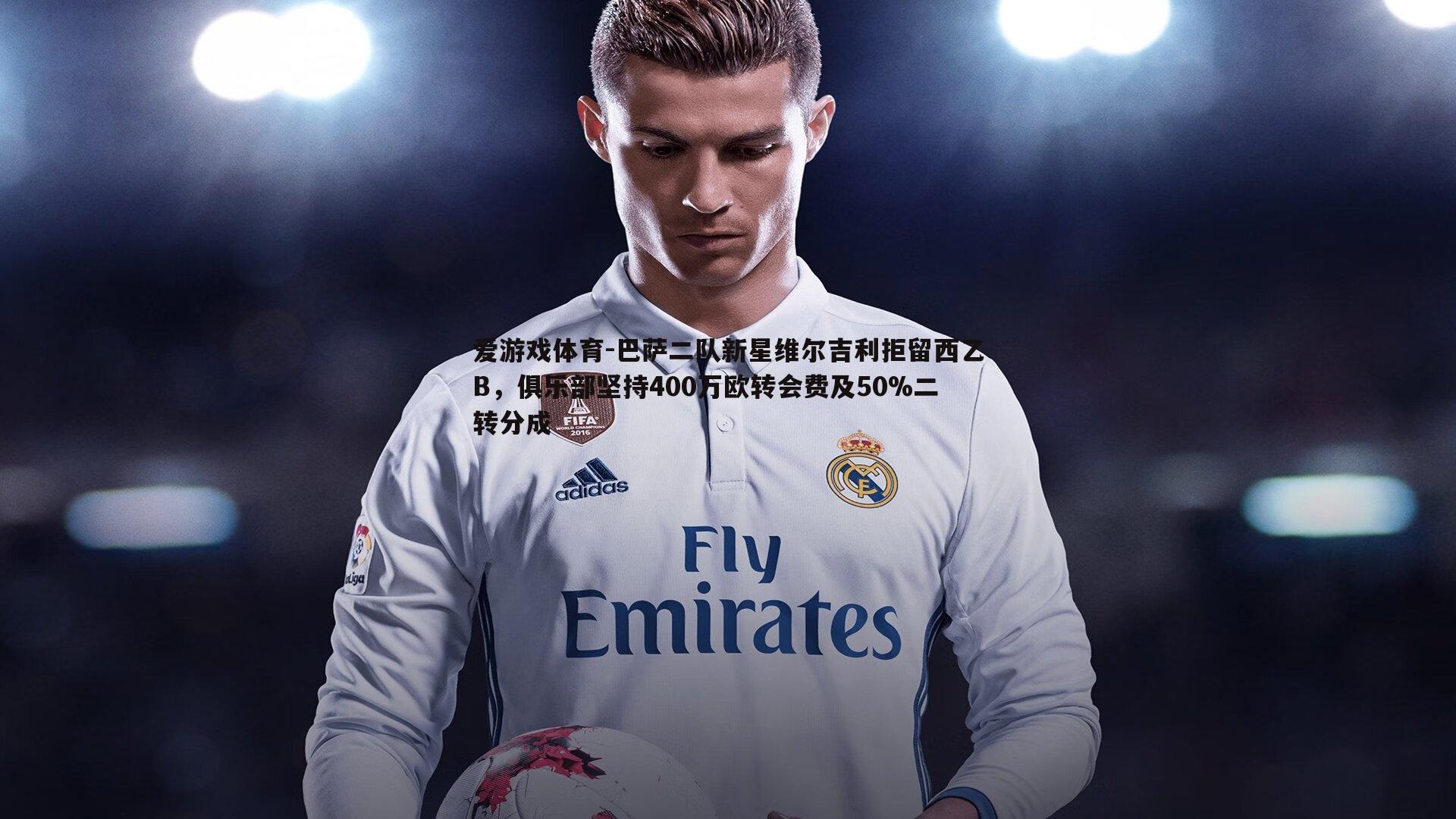 巴萨二队新星维尔吉利拒留西乙B，俱乐部坚持400万欧转会费及50%二转分成